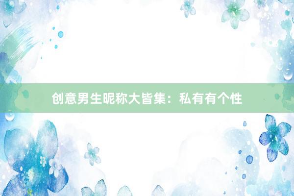 创意男生昵称大皆集：私有有个性