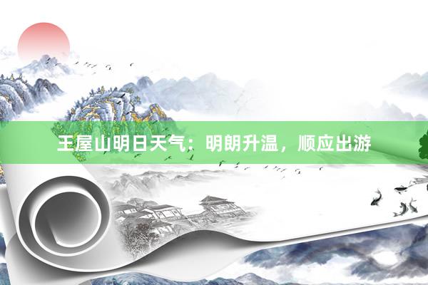 王屋山明日天气：明朗升温，顺应出游